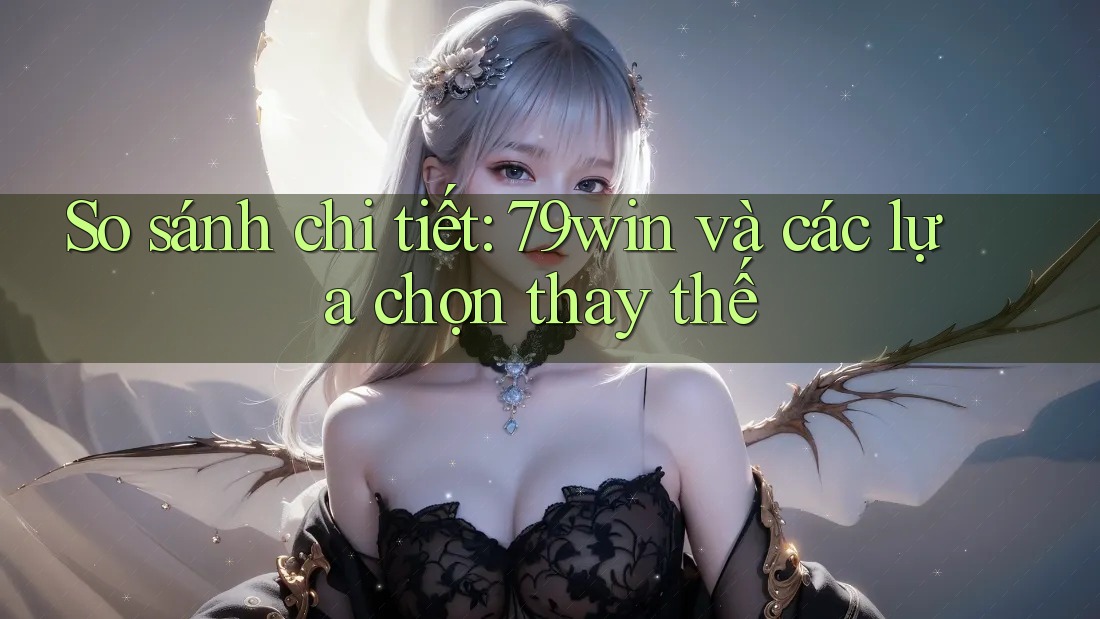 So sánh chi tiết: 79win và các lựa chọn thay thế