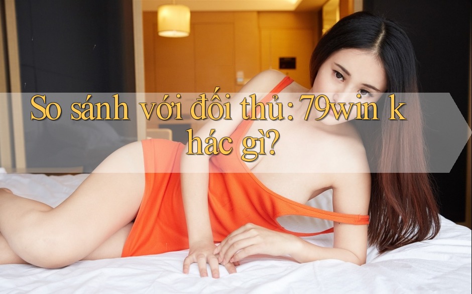 So sánh với đối thủ: 79win khác gì? So sánh với đối thủ: 79win khác gì?