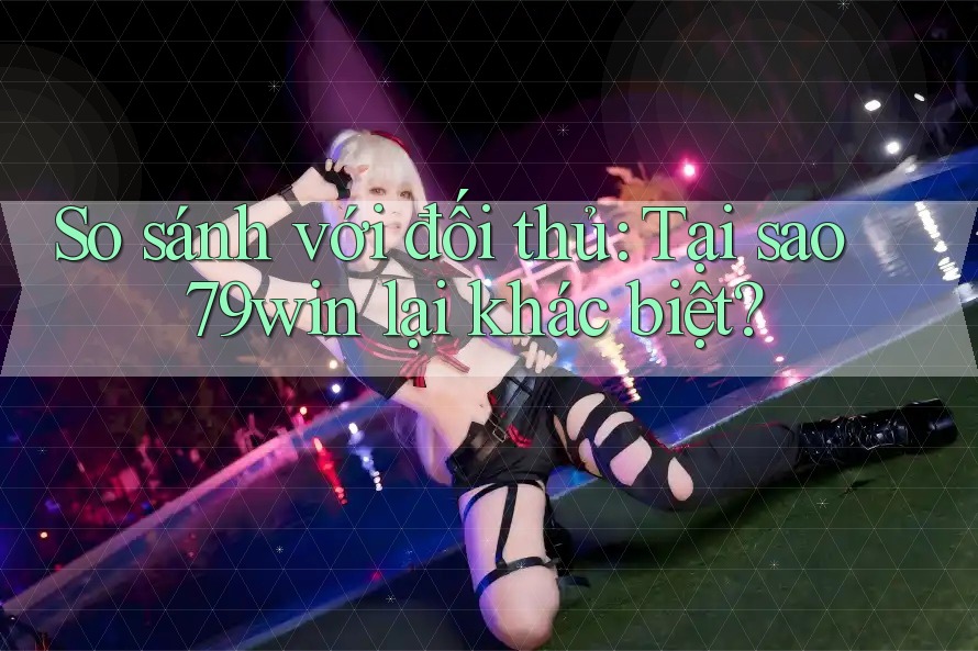 So sánh với đối thủ: Tại sao 79win lại khác biệt?