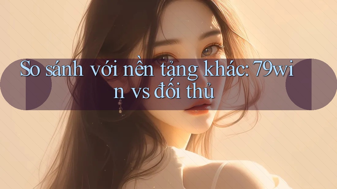 So sánh với nền tảng khác: 79win vs đối thủ