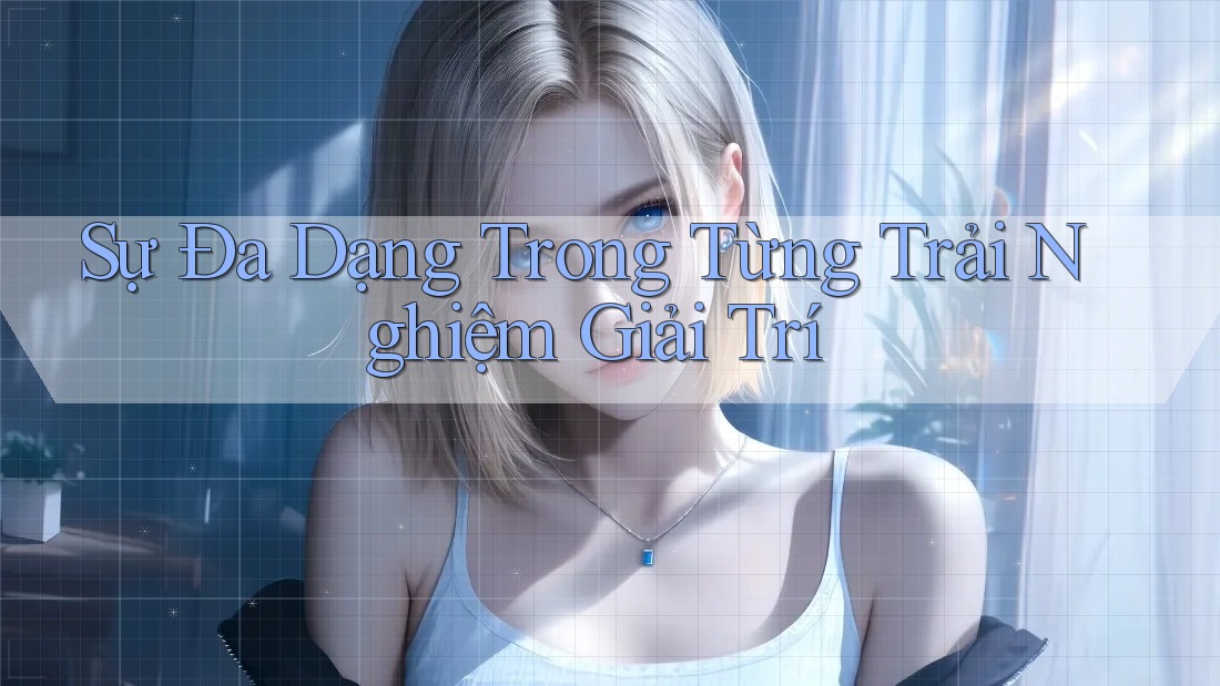 Sự Đa Dạng Trong Từng Trải Nghiệm Giải Trí Sự Đa Dạng Trong Từng Trải Nghiệm Giải Trí