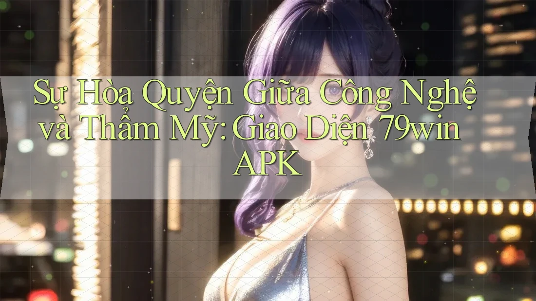 Sự Hòa Quyện Giữa Công Nghệ và Thẩm Mỹ: Giao Diện 79win APK