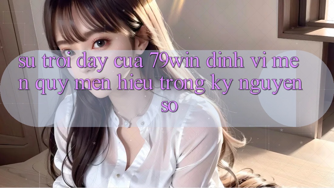 Sự Trỗi Dậy Của 79win: Định Vị Mến quý mến Hiệu Trong Kỷ Nguyên Số