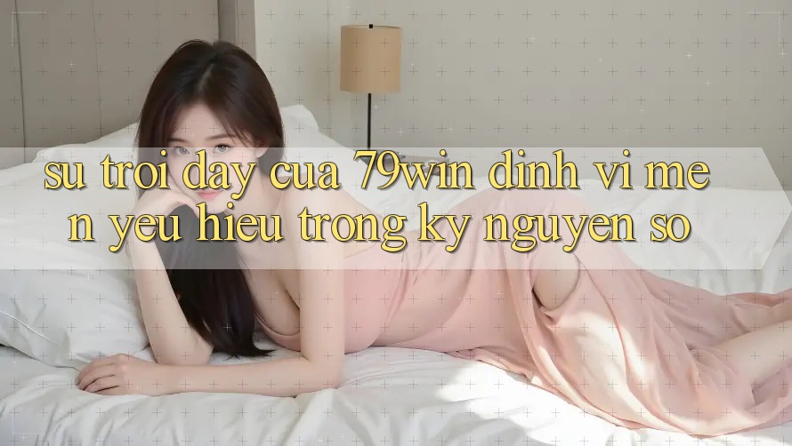 Sự Trỗi Dậy Của 79win: Định Vị Mến yêu Hiệu Trong Kỷ Nguyên Số