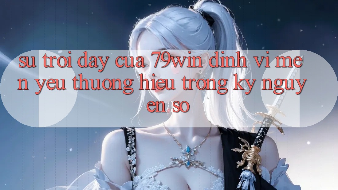 Sự Trỗi Dậy Của 79win: Định Vị Mến yêu thương Hiệu Trong Kỷ Nguyên Số Sự Trỗi Dậy Của 79win: Định Vị Mến yêu thương Hiệu Trong Kỷ Nguyên Số