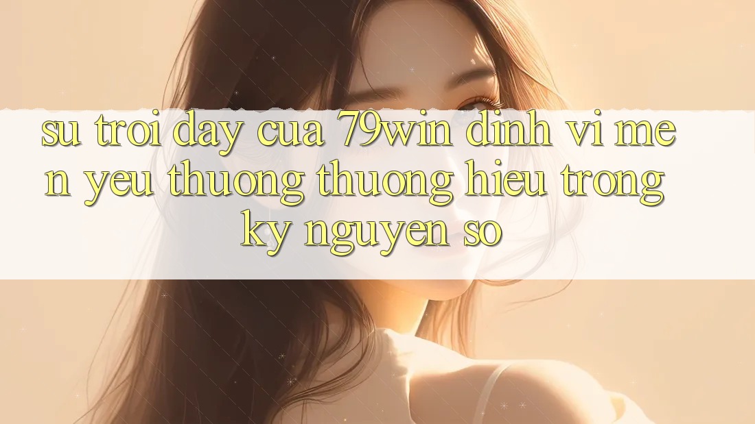 Sự Trỗi Dậy Của 79win: Định Vị Mến yêu thương thương Hiệu Trong Kỷ Nguyên Số Sự Trỗi Dậy Của 79win: Định Vị Mến yêu thương thương Hiệu Trong Kỷ Nguyên Số