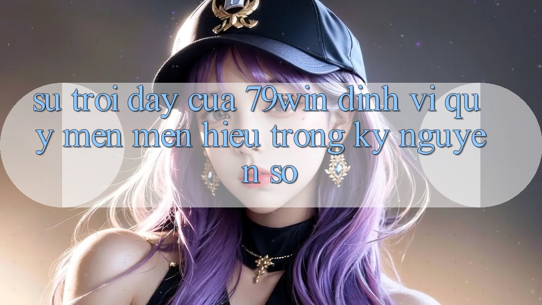 Sự Trỗi Dậy Của 79win: Định Vị Quý mến mến Hiệu Trong Kỷ Nguyên Số