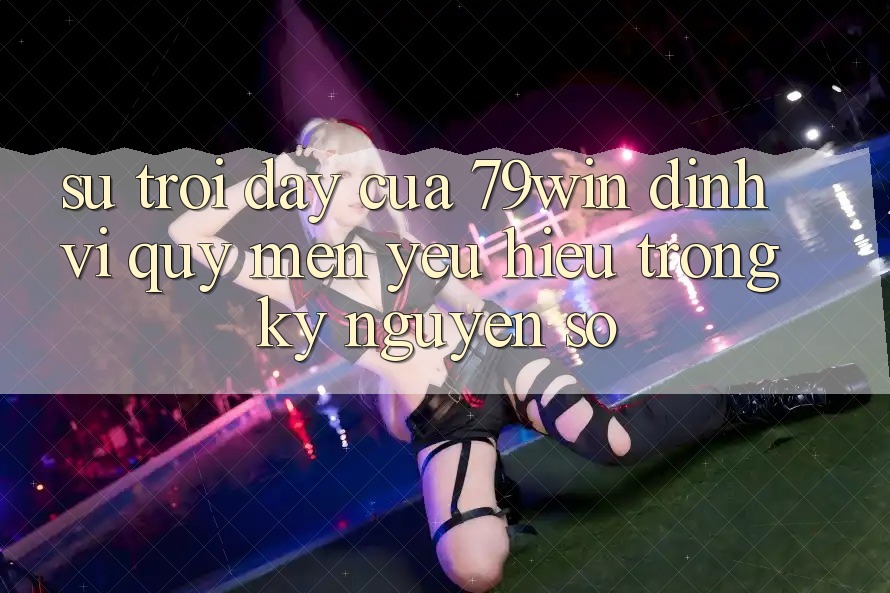Sự Trỗi Dậy Của 79win: Định Vị Quý mến yêu Hiệu Trong Kỷ Nguyên Số Sự Trỗi Dậy Của 79win: Định Vị Quý mến yêu Hiệu Trong Kỷ Nguyên Số