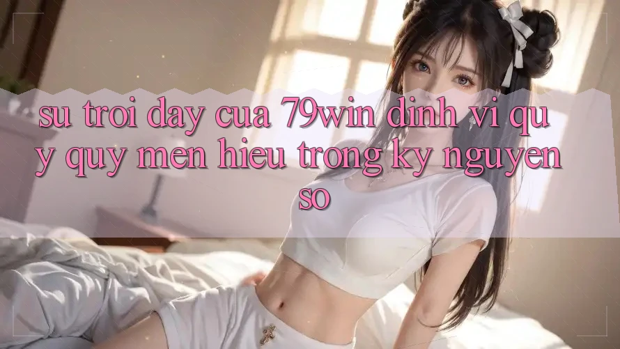 Sự Trỗi Dậy Của 79win: Định Vị Quý quý mến Hiệu Trong Kỷ Nguyên Số Sự Trỗi Dậy Của 79win: Định Vị Quý quý mến Hiệu Trong Kỷ Nguyên Số