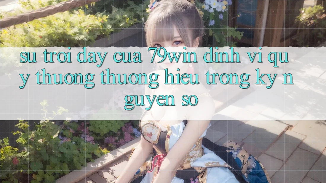Sự Trỗi Dậy Của 79win: Định Vị Quý thương thương Hiệu Trong Kỷ Nguyên Số