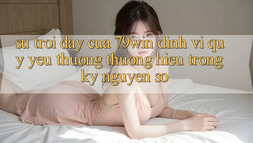 Sự Trỗi Dậy Của 79win: Định Vị Quý yêu thương thương Hiệu Trong Kỷ Nguyên Số Sự Trỗi Dậy Của 79win: Định Vị Quý yêu thương thương Hiệu Trong Kỷ Nguyên Số