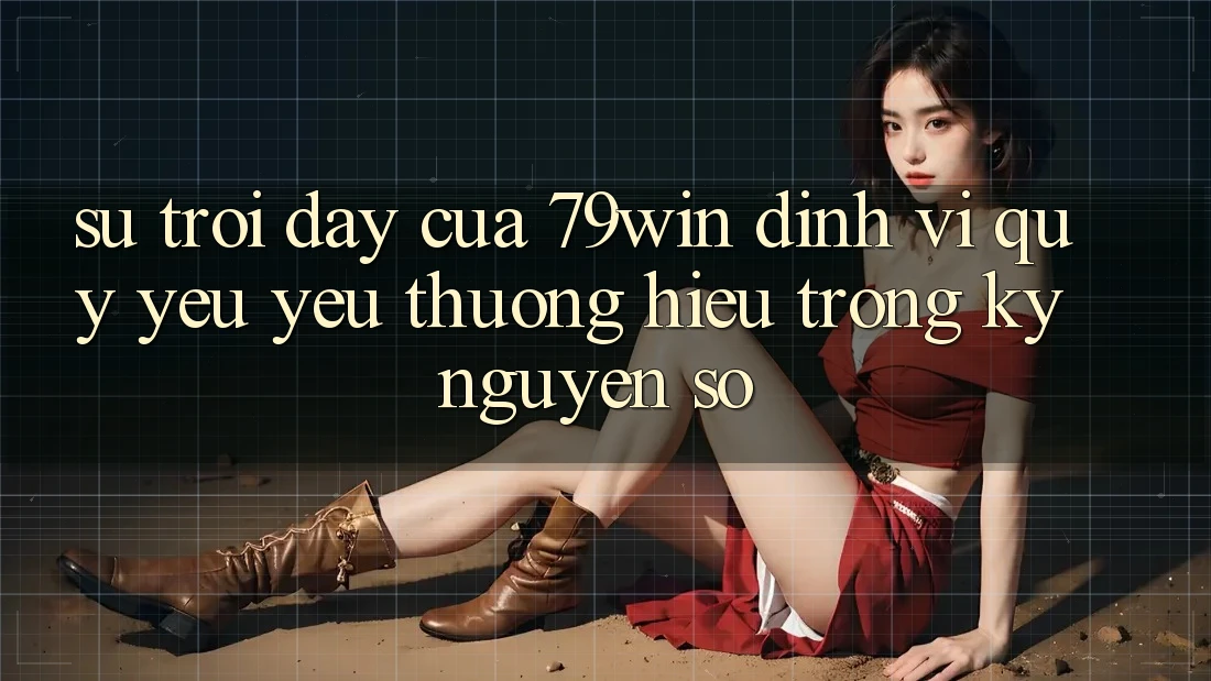 Sự Trỗi Dậy Của 79win: Định Vị Quý yêu yêu thương Hiệu Trong Kỷ Nguyên Số