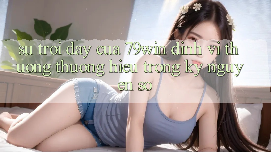 Sự Trỗi Dậy Của 79win: Định Vị Thương thương Hiệu Trong Kỷ Nguyên Số