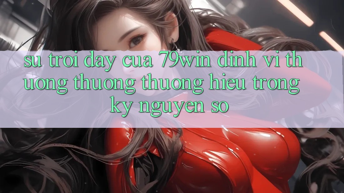 Sự Trỗi Dậy Của 79win: Định Vị Thương thương thương Hiệu Trong Kỷ Nguyên Số