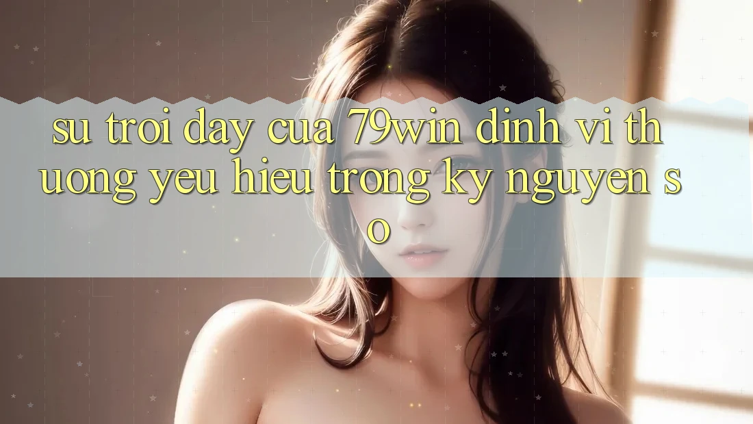 Sự Trỗi Dậy Của 79win: Định Vị Thương yêu Hiệu Trong Kỷ Nguyên Số