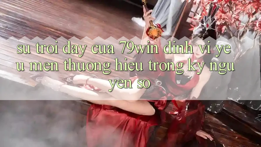 Sự Trỗi Dậy Của 79win: Định Vị Yêu mến thương Hiệu Trong Kỷ Nguyên Số Sự Trỗi Dậy Của 79win: Định Vị Yêu mến thương Hiệu Trong Kỷ Nguyên Số