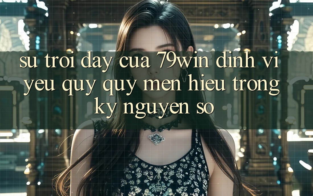 Sự Trỗi Dậy Của 79win: Định Vị Yêu quý quý mến Hiệu Trong Kỷ Nguyên Số