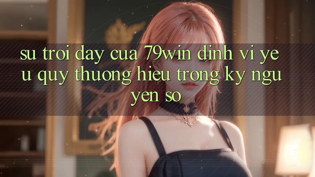 Sự Trỗi Dậy Của 79win: Định Vị Yêu quý thương Hiệu Trong Kỷ Nguyên Số