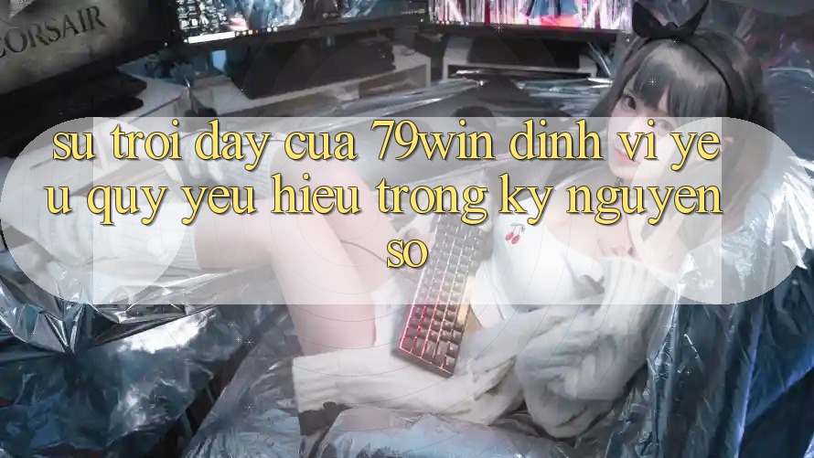 Sự Trỗi Dậy Của 79win: Định Vị Yêu quý yêu Hiệu Trong Kỷ Nguyên Số