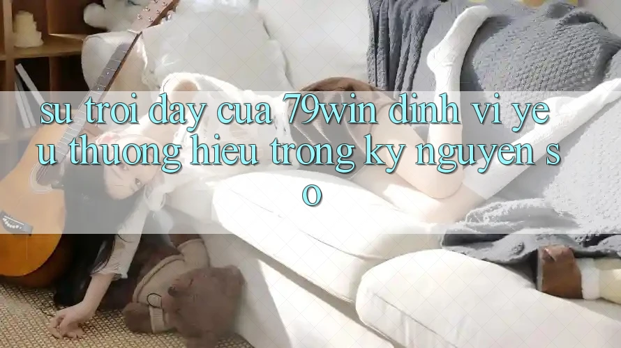 Sự Trỗi Dậy Của 79win: Định Vị Yêu thương Hiệu Trong Kỷ Nguyên Số
