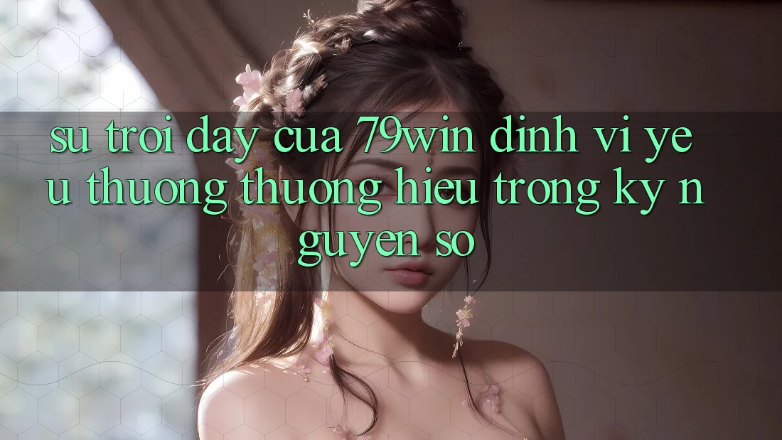 Sự Trỗi Dậy Của 79win: Định Vị Yêu thương thương Hiệu Trong Kỷ Nguyên Số
