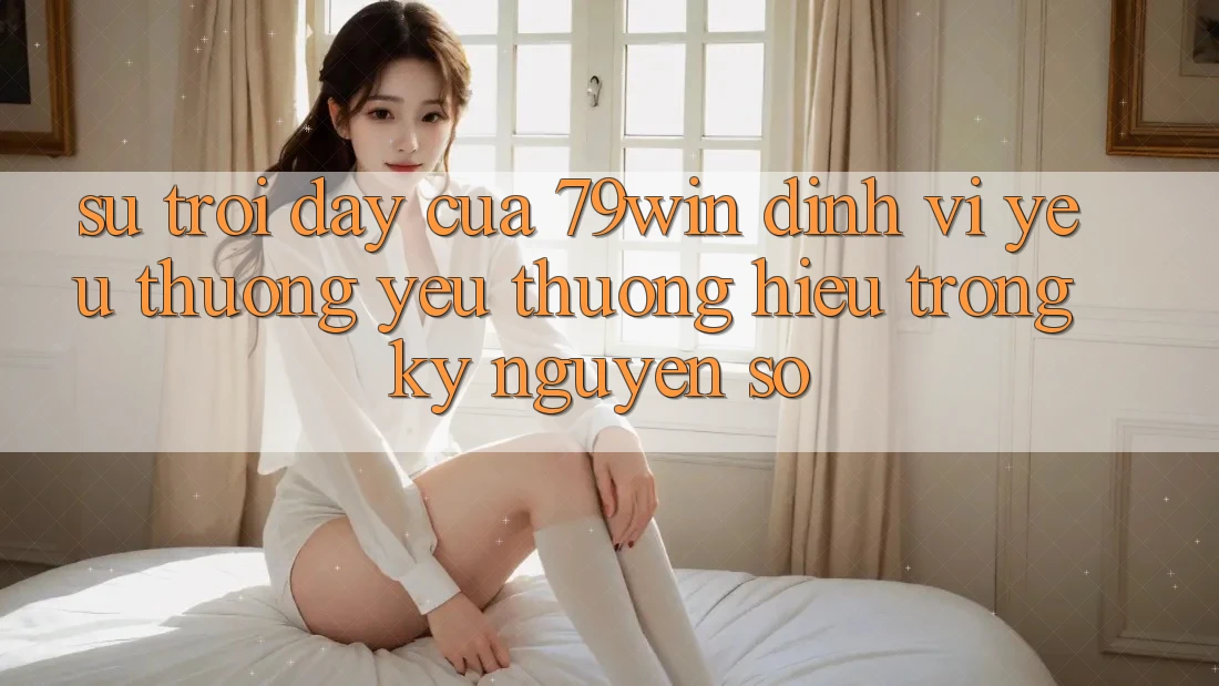 Sự Trỗi Dậy Của 79win: Định Vị Yêu thương yêu thương Hiệu Trong Kỷ Nguyên Số Sự Trỗi Dậy Của 79win: Định Vị Yêu thương yêu thương Hiệu Trong Kỷ Nguyên Số