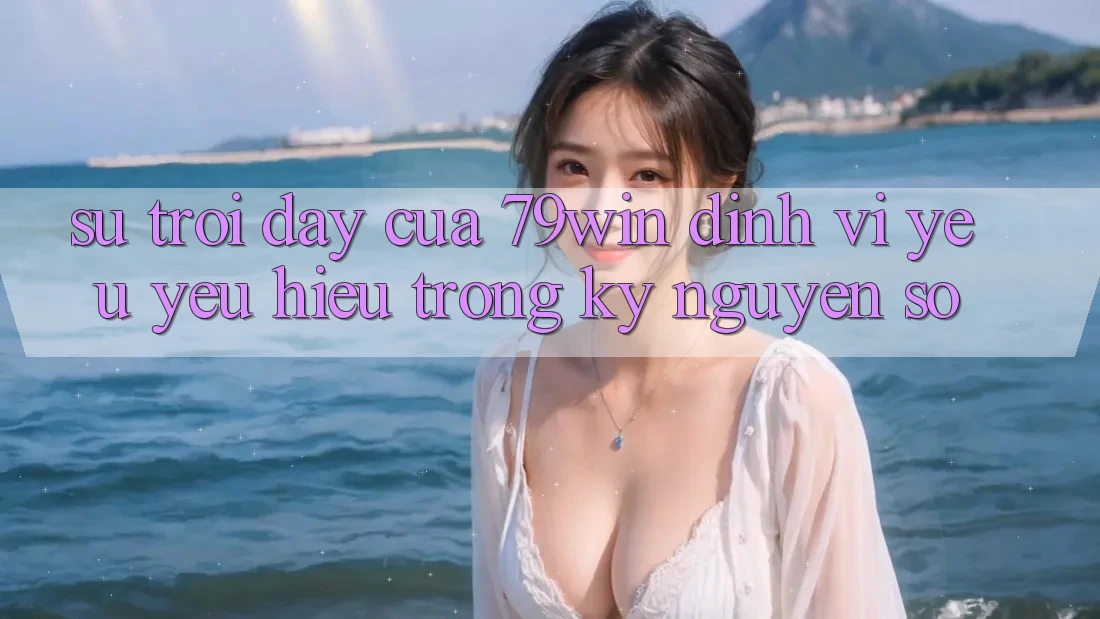 Sự Trỗi Dậy Của 79win: Định Vị Yêu yêu Hiệu Trong Kỷ Nguyên Số