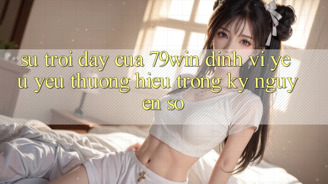 Sự Trỗi Dậy Của 79win: Định Vị Yêu yêu thương Hiệu Trong Kỷ Nguyên Số