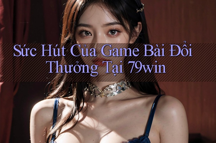 Sức Hút Của Game Bài Đổi Thưởng Tại 79win Sức Hút Của Game Bài Đổi Thưởng Tại 79win