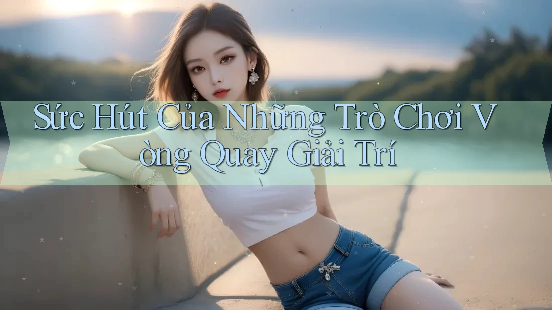 Sức Hút Của Những Trò Chơi Vòng Quay Giải Trí