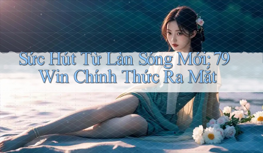 Sức Hút Từ Làn Sóng Mới: 79Win Chính Thức Ra Mắt