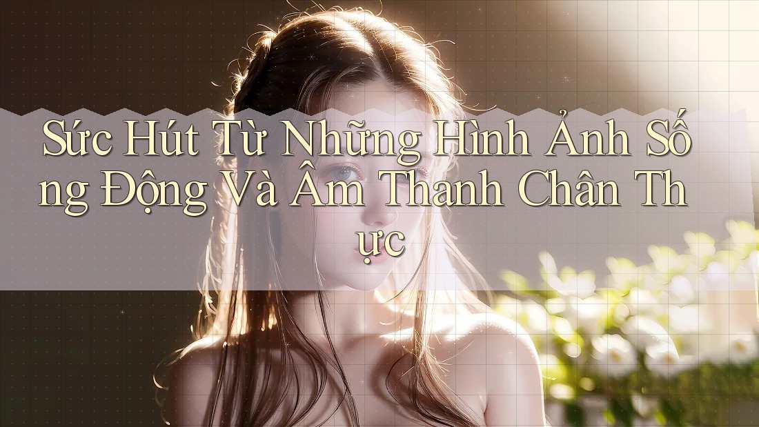 Sức Hút Từ Những Hình Ảnh Sống Động và Âm Thanh Chân Thực