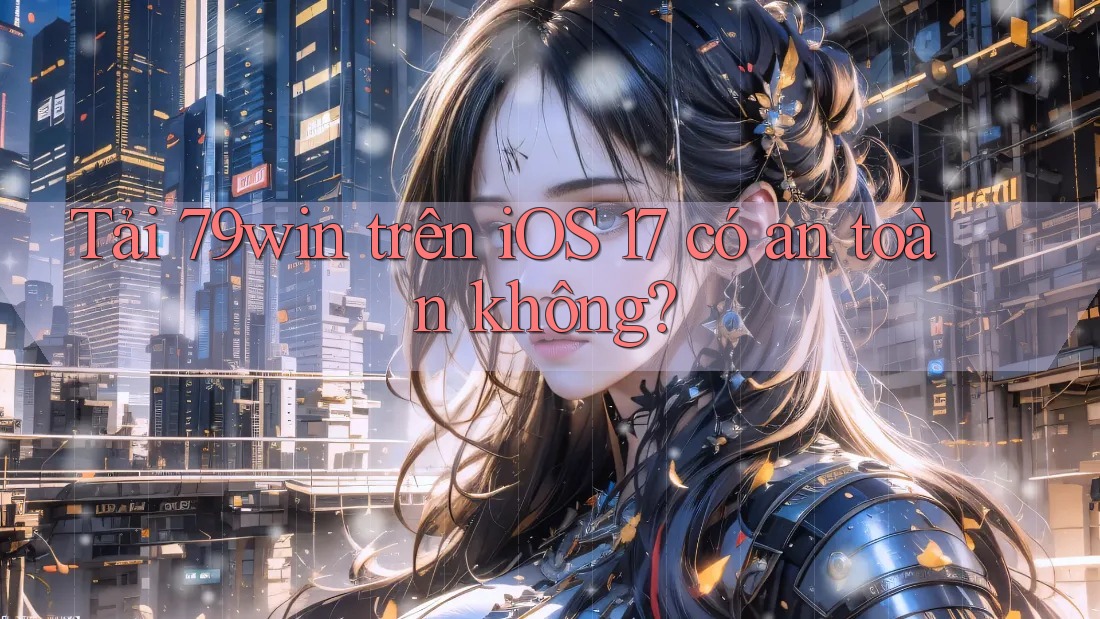 Tải 79win trên iOS 17 có an toàn không? Tải 79win trên iOS 17 có an toàn không?
