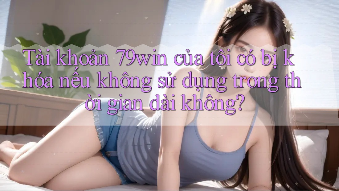 Tài khoản 79win của tôi có bị khóa nếu không sử dụng trong thời gian dài không? Tài khoản 79win của tôi có bị khóa nếu không sử dụng trong thời gian dài không?