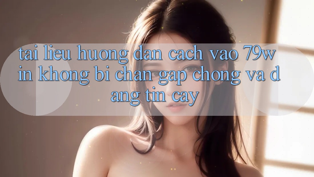 Tài liệu hướng dẫn Cách Vào 79win Không Bị Chặn - Gấp Chóng Và Đáng tin cậy Tài liệu hướng dẫn Cách Vào 79win Không Bị Chặn - Gấp Chóng Và Đáng tin cậy