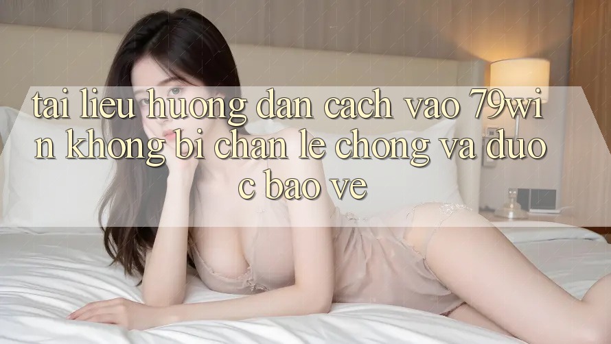 Tài liệu hướng dẫn Cách Vào 79win Không Bị Chặn - Lẹ Chóng Và Được bảo vệ