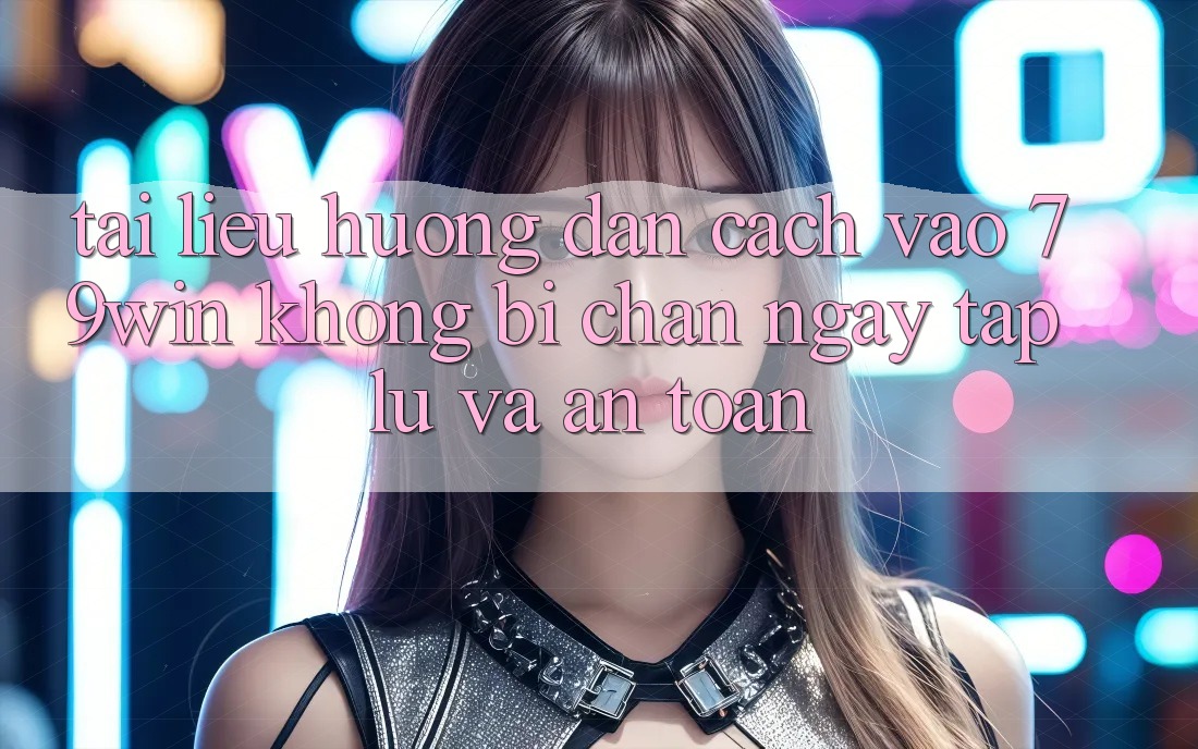Tài liệu hướng dẫn Cách Vào 79win Không Bị Chặn - Ngay tắp lự Và An Toàn