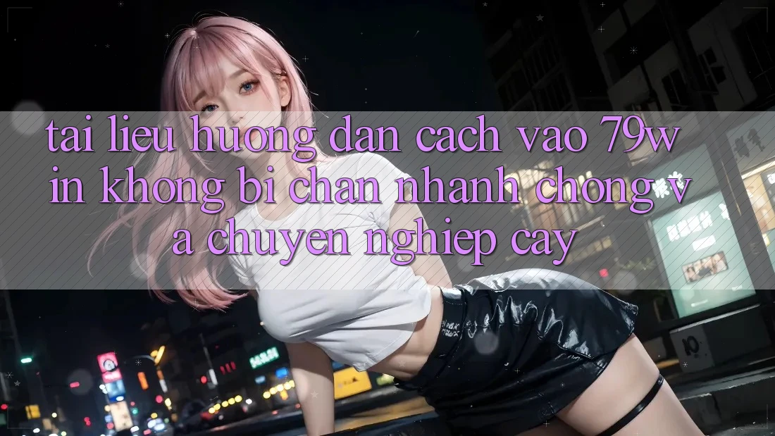 Tài liệu hướng dẫn Cách Vào 79win Không Bị Chặn - Nhanh Chóng Và Chuyên nghiệp cậy Tài liệu hướng dẫn Cách Vào 79win Không Bị Chặn - Nhanh Chóng Và Chuyên nghiệp cậy