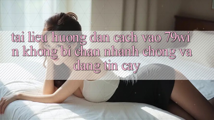 Tài liệu hướng dẫn Cách Vào 79win Không Bị Chặn - Nhanh Chóng Và Đáng tin cậy