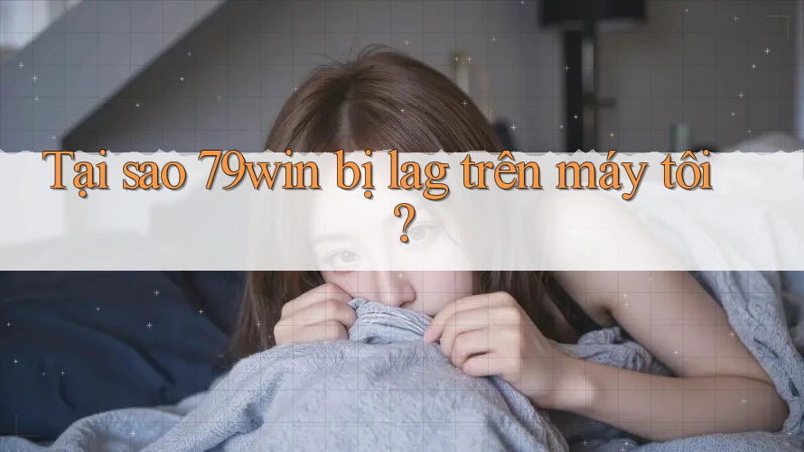 Tại sao 79win bị lag trên máy tôi?