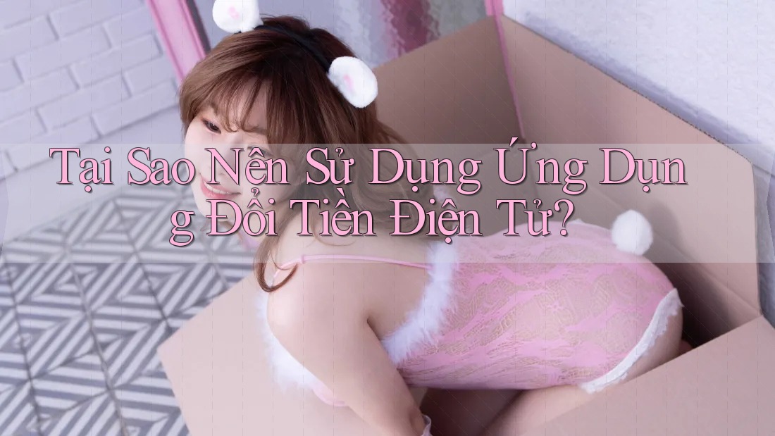 Tại Sao Nên Sử Dụng Ứng Dụng Đổi Tiền Điện Tử? Tại Sao Nên Sử Dụng Ứng Dụng Đổi Tiền Điện Tử?