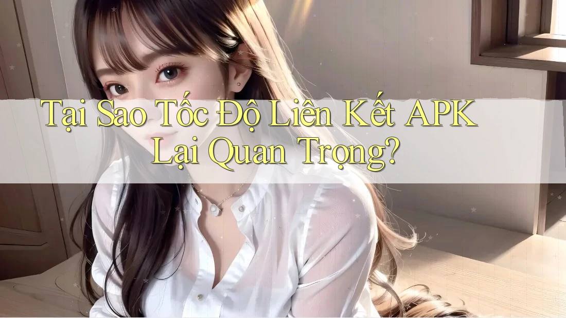 Tại Sao Tốc Độ Liên Kết APK Lại Quan Trọng? Tại Sao Tốc Độ Liên Kết APK Lại Quan Trọng?