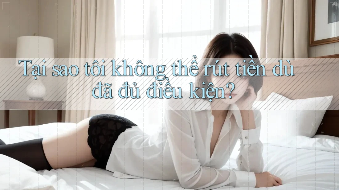 Tại sao tôi không thể rút tiền dù đã đủ điều kiện?