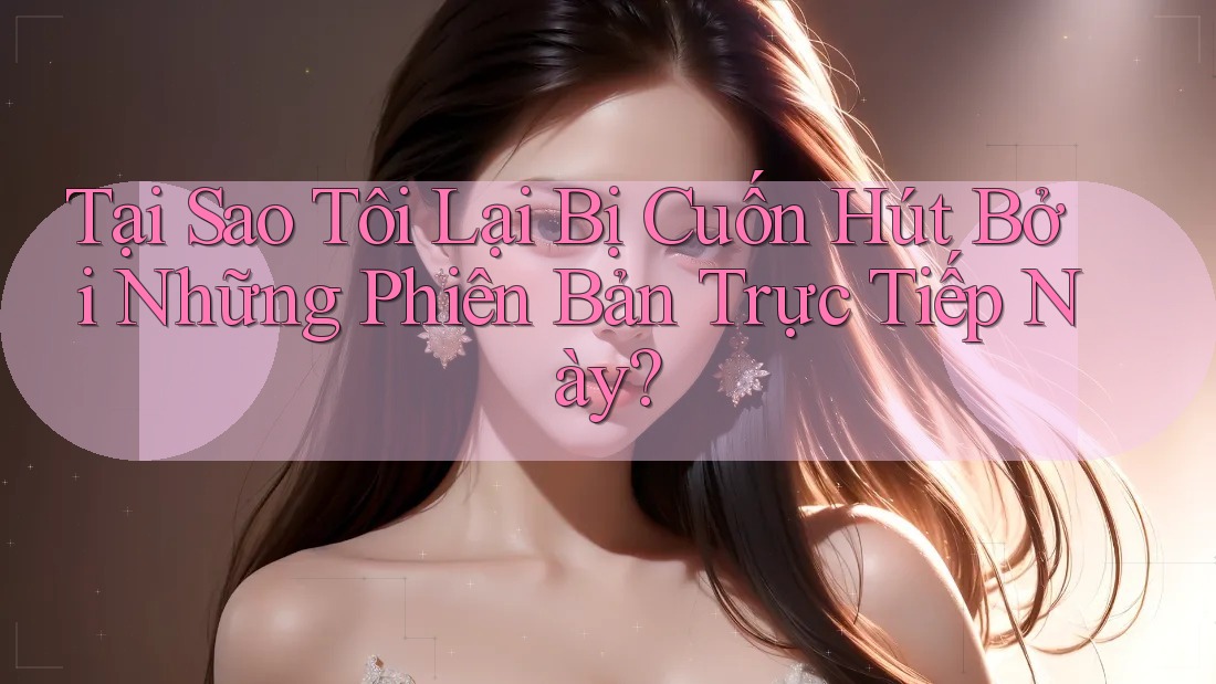 Tại Sao Tôi Lại Bị Cuốn Hút Bởi Những Phiên Bản Trực Tiếp Này? Tại Sao Tôi Lại Bị Cuốn Hút Bởi Những Phiên Bản Trực Tiếp Này?