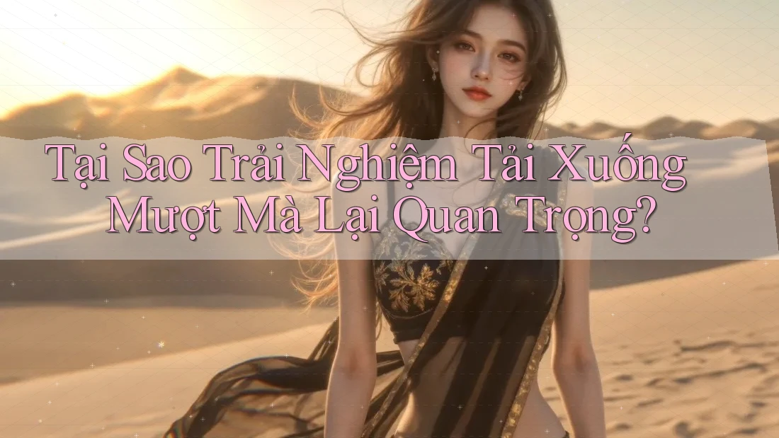 Tại Sao Trải Nghiệm Tải Xuống Mượt Mà Lại Quan Trọng? Tại Sao Trải Nghiệm Tải Xuống Mượt Mà Lại Quan Trọng?
