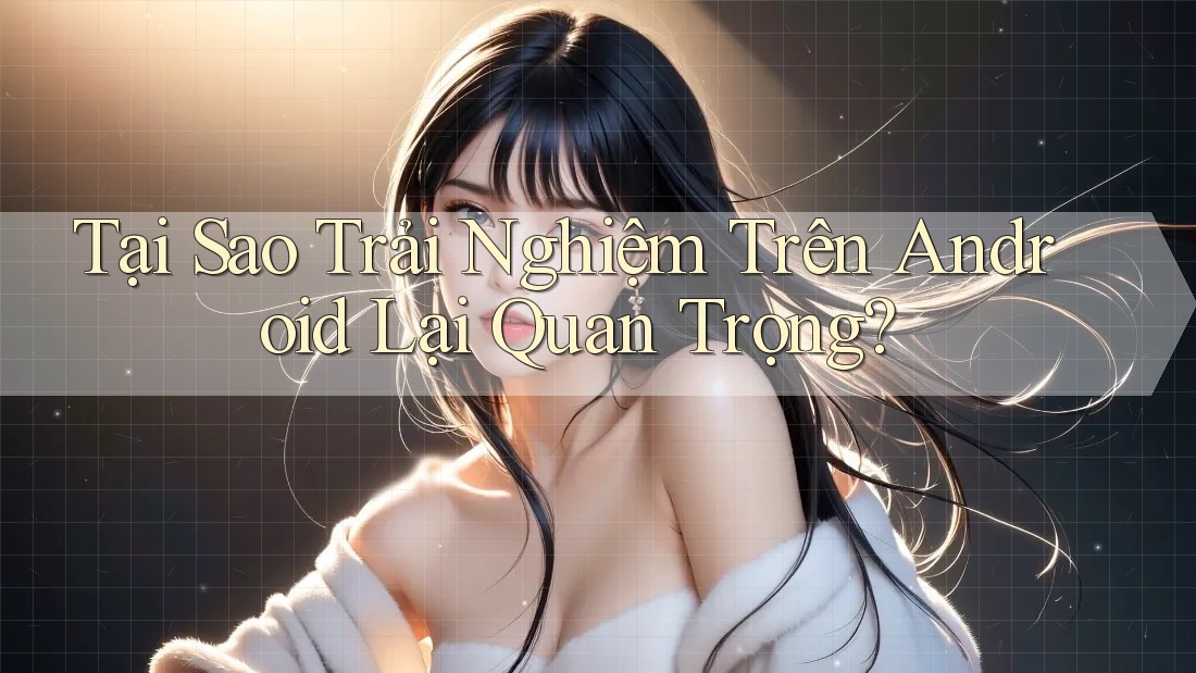 Tại Sao Trải Nghiệm Trên Android Lại Quan Trọng? Tại Sao Trải Nghiệm Trên Android Lại Quan Trọng?