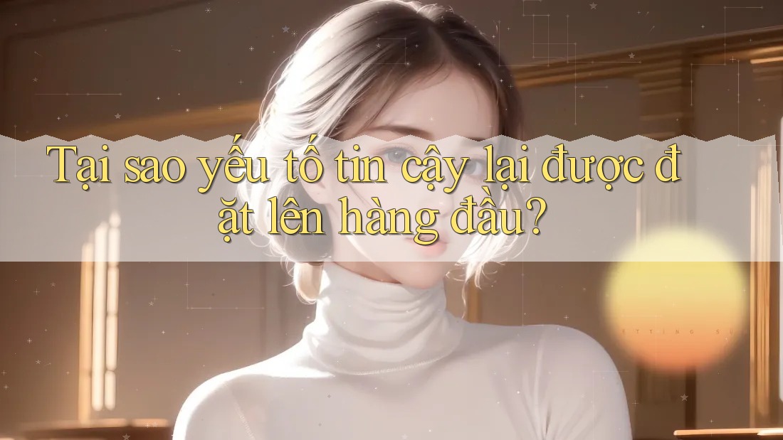 Tại sao yếu tố tin cậy lại được đặt lên hàng đầu? Tại sao yếu tố tin cậy lại được đặt lên hàng đầu?