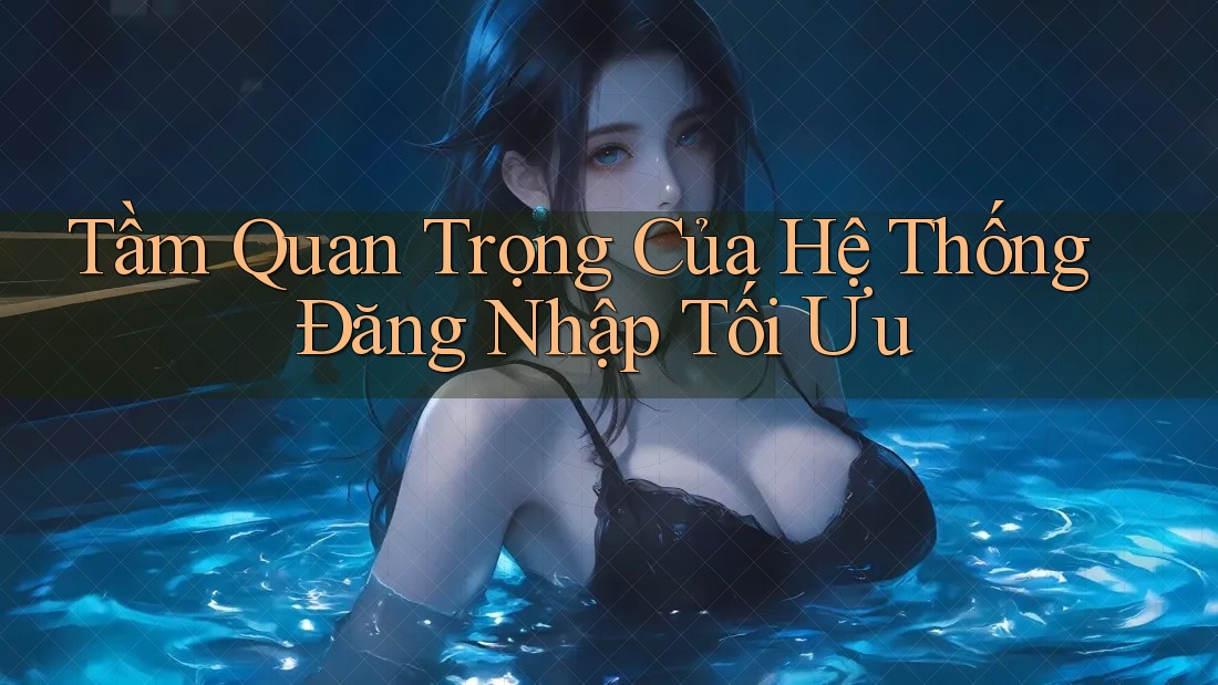 Tầm Quan Trọng Của Hệ Thống Đăng Nhập Tối Ưu Tầm Quan Trọng Của Hệ Thống Đăng Nhập Tối Ưu