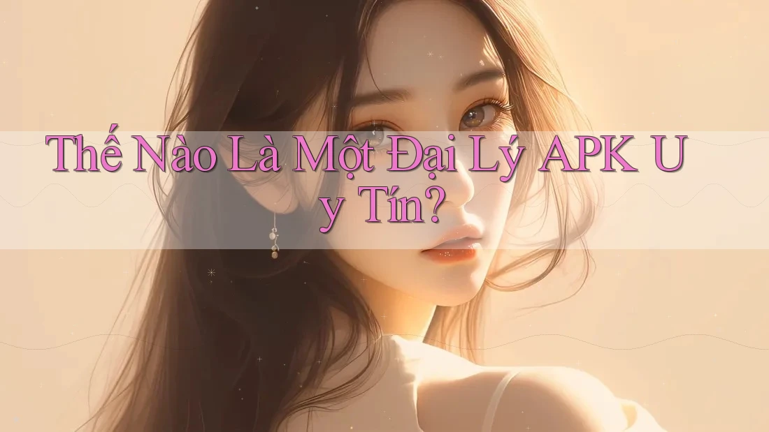 Thế Nào Là Một Đại Lý APK Uy Tín?