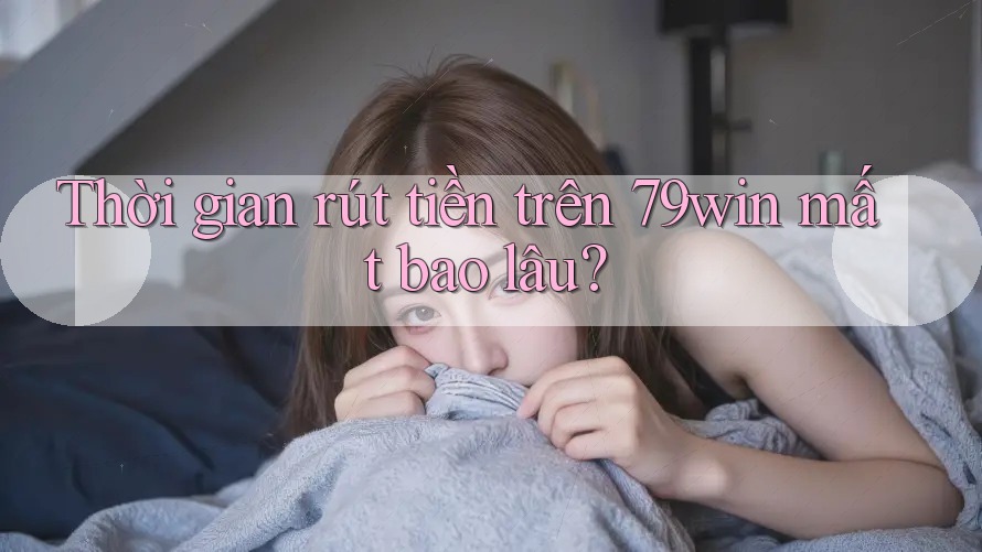 Thời gian rút tiền trên 79win mất bao lâu?